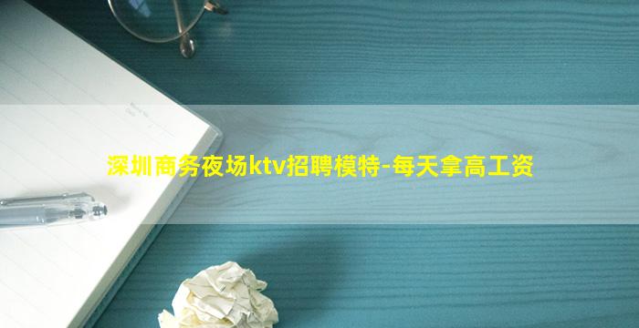 深圳商务夜场ktv招聘模特-每天拿高工资